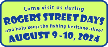 Come visit us during Rogers Street Days and help keep the fishing heritage alive! AUGUST 10th-11th